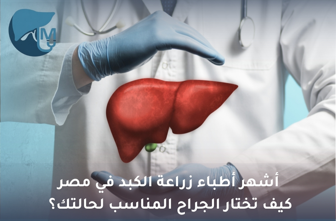 أشهر أطباء زراعة الكبد في مصر: كيف تختار الجراح المناسب لحالتك؟